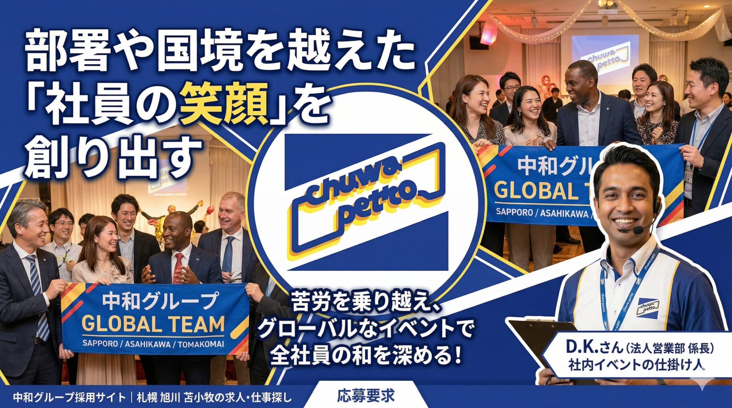 「中和グループの採用サイト用アイキャッチ画像。 画像は青を基調としたダイナミックなデザイン。左上には大きな文字で『部署や国境を越えた「社員の笑顔」を創り出す』という見出し。 中央には、青と黄色の『chuwa petto』というロゴが丸い枠の中に配置されている。 ロゴの下には『苦労を乗り越え、グローバルなイベントで全社員の和を深める！』というテキスト。 画像左上には、多様な国籍の社員たちが笑顔で『中和グループ GLOBAL TEAM SAPPORO / ASAHIKAWA / TOMAKOMAI』と書かれた横断幕を持つ集合写真。 画像右上には、イベント会場のような場所で、笑顔で語り合う社員たちの写真。